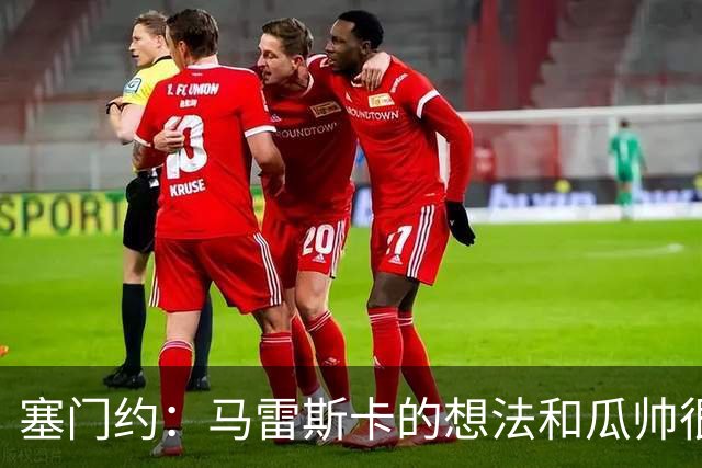 塞门约：马雷斯卡的想法和瓜帅很像，他对边锋的战术让我兴奋